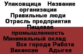 Упаковщица › Название организации ­ Правильные люди › Отрасль предприятия ­ Пищевая промышленность › Минимальный оклад ­ 26 000 - Все города Работа » Вакансии   . Адыгея респ.,Адыгейск г.